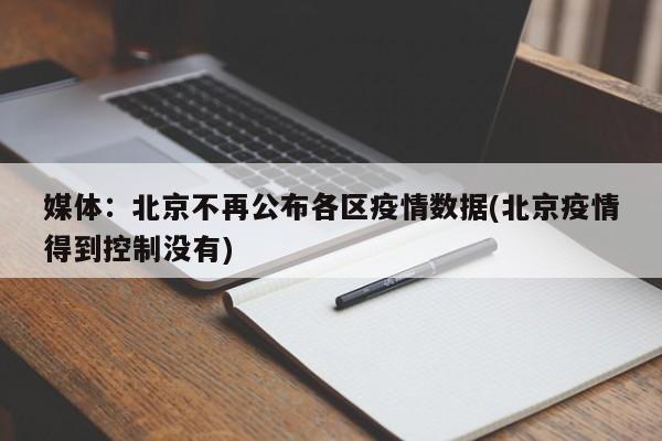 媒体：北京不再公布各区疫情数据(北京疫情得到控制没有)