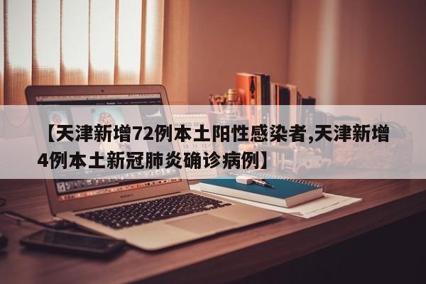 【天津新增72例本土阳性感染者,天津新增4例本土新冠肺炎确诊病例】