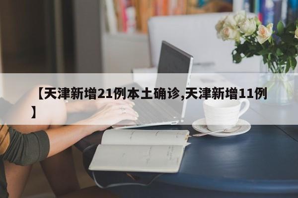 【天津新增21例本土确诊,天津新增11例】