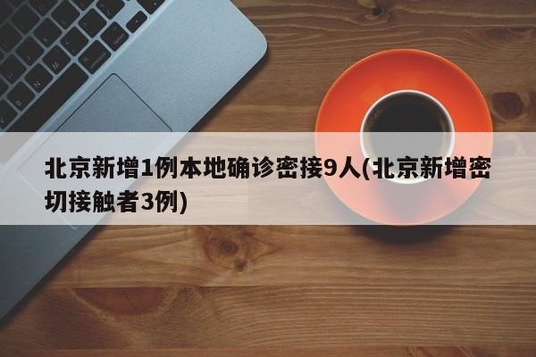 北京新增1例本地确诊密接9人(北京新增密切接触者3例)
