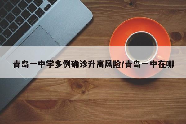 青岛一中学多例确诊升高风险/青岛一中在哪