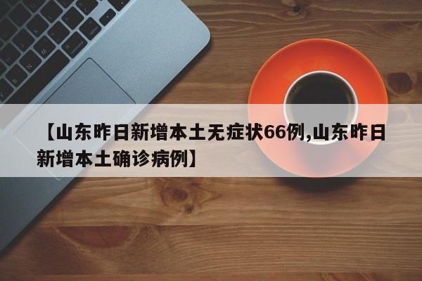 【山东昨日新增本土无症状66例,山东昨日新增本土确诊病例】