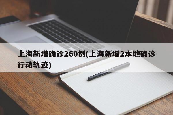 上海新增确诊260例(上海新增2本地确诊行动轨迹)