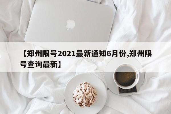 【郑州限号2021最新通知6月份,郑州限号查询最新】