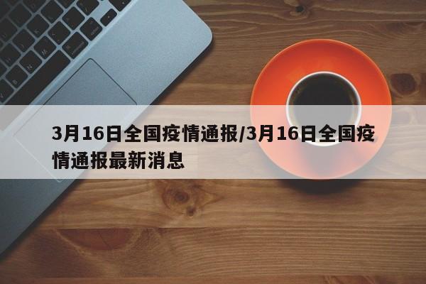 3月16日全国疫情通报/3月16日全国疫情通报最新消息