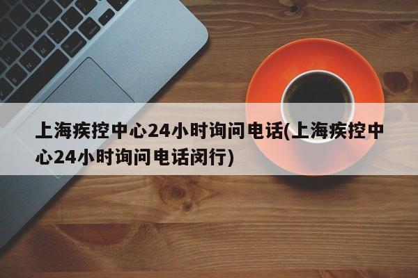 上海疾控中心24小时询问电话(上海疾控中心24小时询问电话闵行)