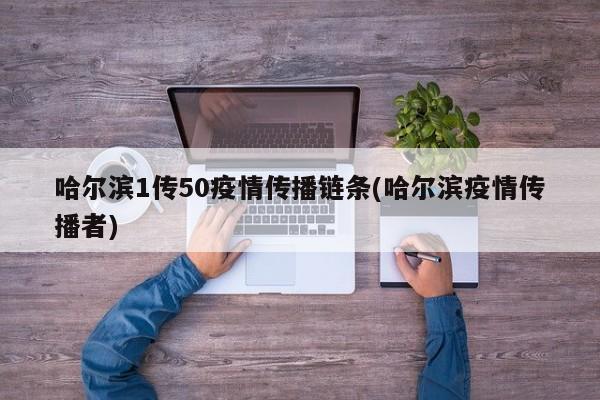 哈尔滨1传50疫情传播链条(哈尔滨疫情传播者)