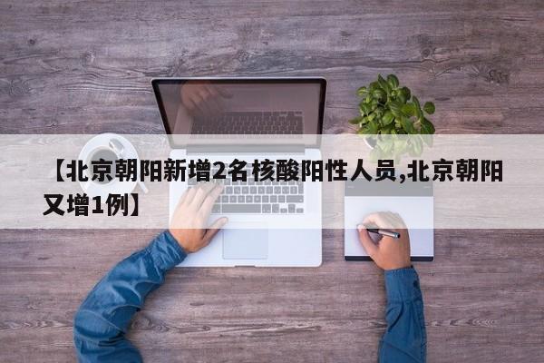 【北京朝阳新增2名核酸阳性人员,北京朝阳又增1例】