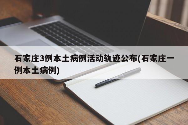 石家庄3例本土病例活动轨迹公布(石家庄一例本土病例)