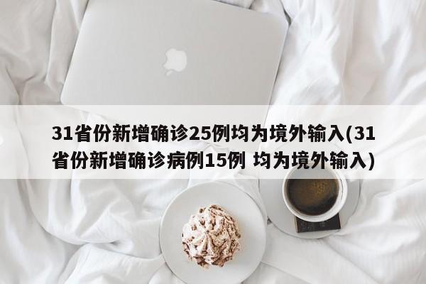 31省份新增确诊25例均为境外输入(31省份新增确诊病例15例 均为境外输入)