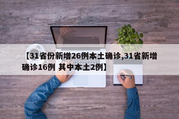 【31省份新增26例本土确诊,31省新增确诊16例 其中本土2例】