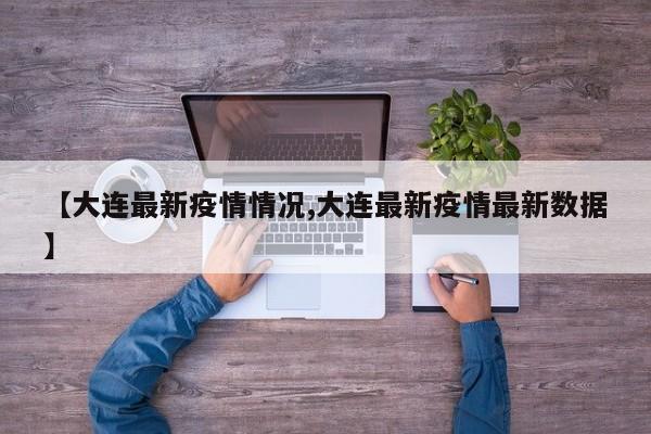 【大连最新疫情情况,大连最新疫情最新数据】