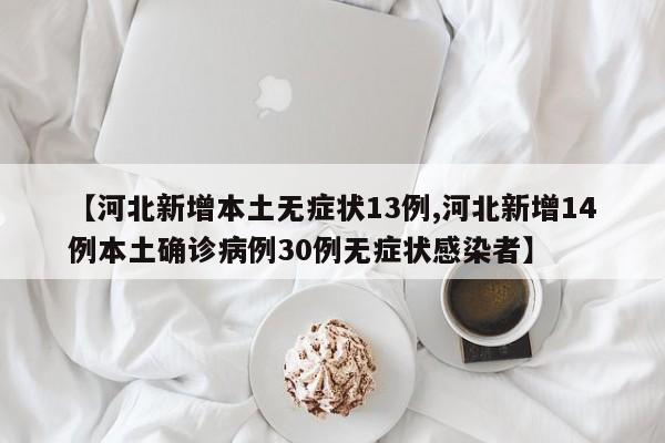 【河北新增本土无症状13例,河北新增14例本土确诊病例30例无症状感染者】