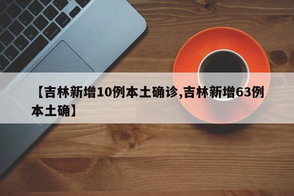 【吉林新增10例本土确诊,吉林新增63例本土确】
