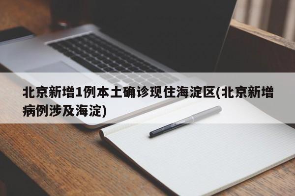 北京新增1例本土确诊现住海淀区(北京新增病例涉及海淀)