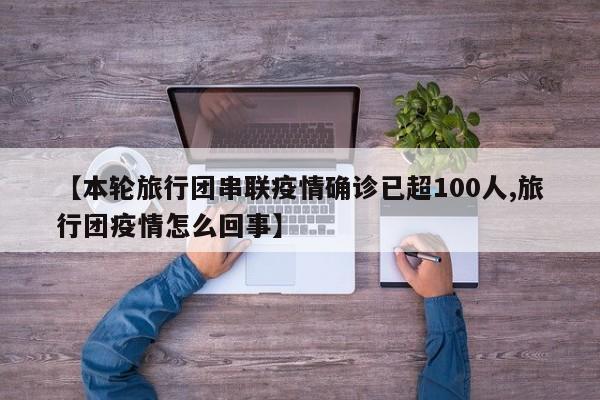 【本轮旅行团串联疫情确诊已超100人,旅行团疫情怎么回事】
