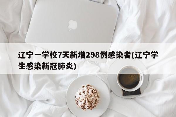 辽宁一学校7天新增298例感染者(辽宁学生感染新冠肺炎)