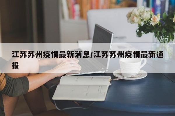 江苏苏州疫情最新消息/江苏苏州疫情最新通报