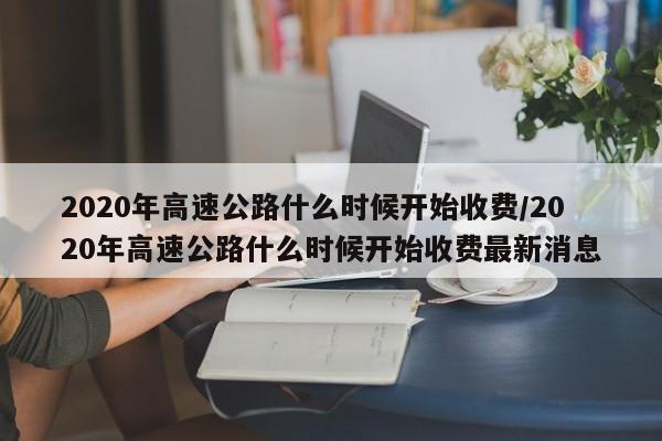 2020年高速公路什么时候开始收费/2020年高速公路什么时候开始收费最新消息
