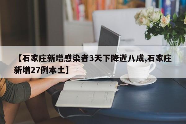 【石家庄新增感染者3天下降近八成,石家庄新增27例本土】