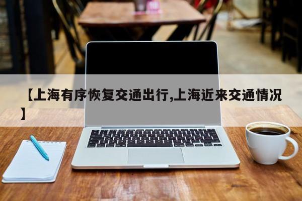【上海有序恢复交通出行,上海近来交通情况】