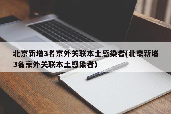 北京新增3名京外关联本土感染者(北京新增3名京外关联本土感染者)