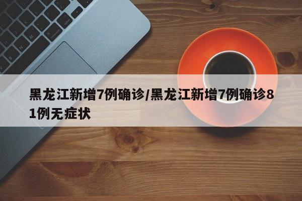 黑龙江新增7例确诊/黑龙江新增7例确诊81例无症状