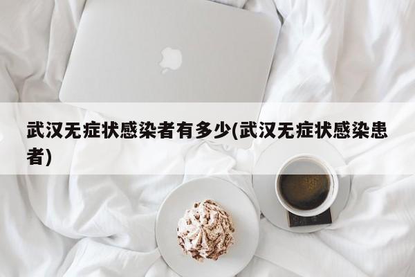 武汉无症状感染者有多少(武汉无症状感染患者)