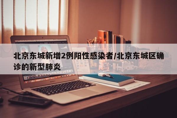 北京东城新增2例阳性感染者/北京东城区确诊的新型肺炎