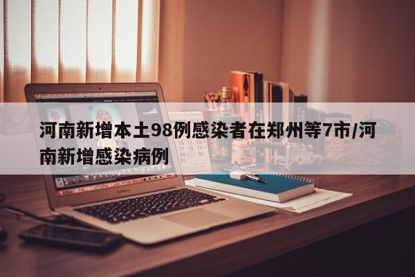 河南新增本土98例感染者在郑州等7市/河南新增感染病例