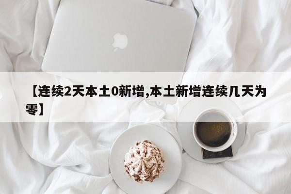 【连续2天本土0新增,本土新增连续几天为零】