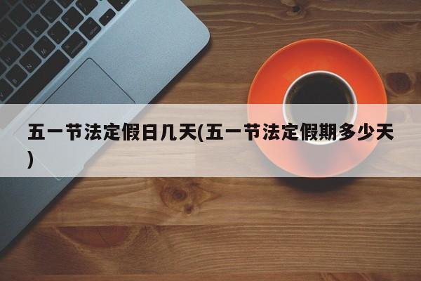 五一节法定假日几天(五一节法定假期多少天)