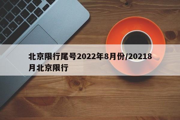 北京限行尾号2022年8月份/20218月北京限行