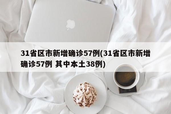 31省区市新增确诊57例(31省区市新增确诊57例 其中本土38例)