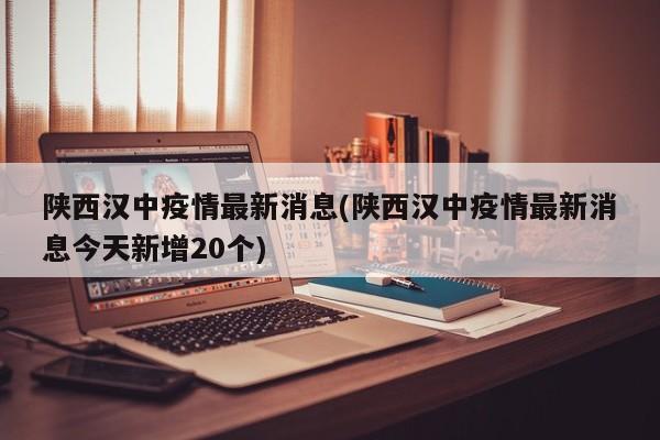陕西汉中疫情最新消息(陕西汉中疫情最新消息今天新增20个)