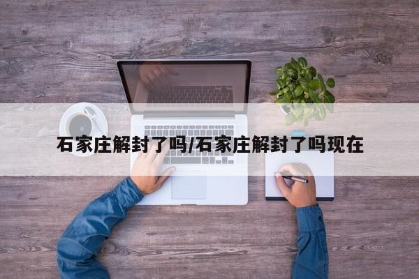石家庄解封了吗/石家庄解封了吗现在