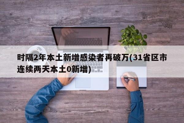 时隔2年本土新增感染者再破万(31省区市连续两天本土0新增)