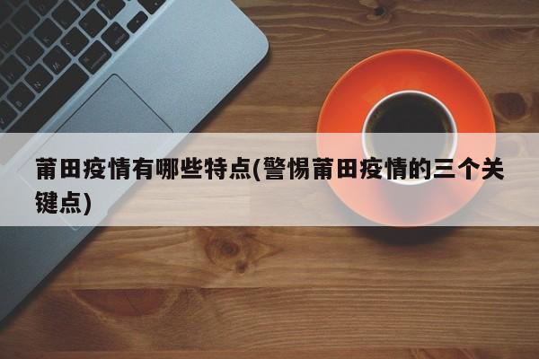 莆田疫情有哪些特点(警惕莆田疫情的三个关键点)