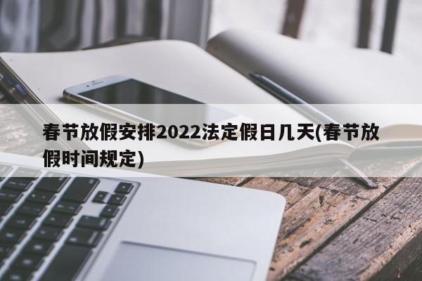 春节放假安排2022法定假日几天(春节放假时间规定)