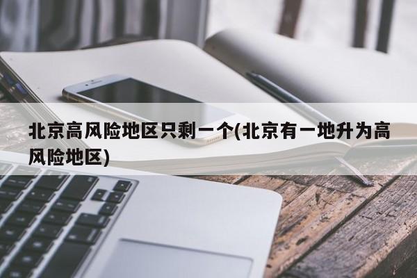 北京高风险地区只剩一个(北京有一地升为高风险地区)