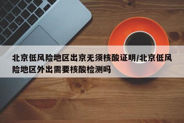 北京低风险地区出京无须核酸证明/北京低风险地区外出需要核酸检测吗