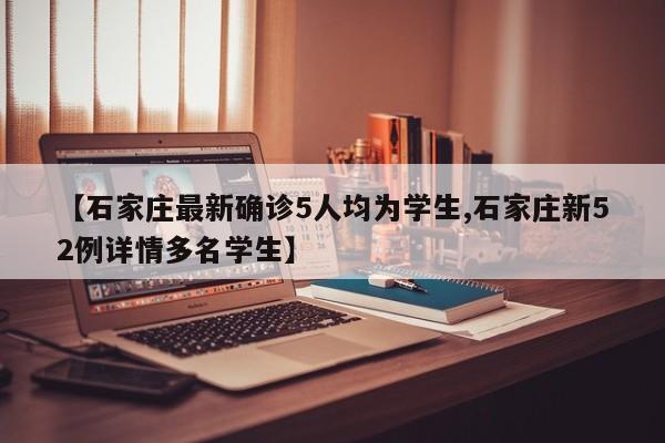 【石家庄最新确诊5人均为学生,石家庄新52例详情多名学生】