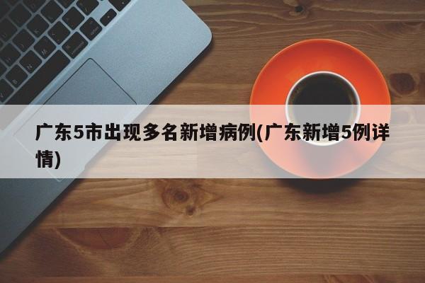 广东5市出现多名新增病例(广东新增5例详情)