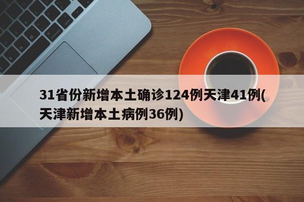 31省份新增本土确诊124例天津41例(天津新增本土病例36例)