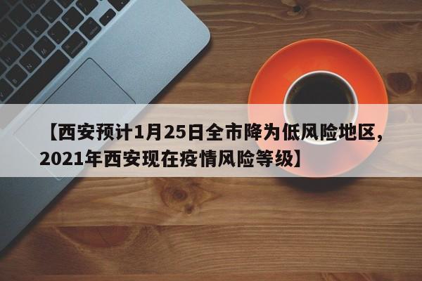 【西安预计1月25日全市降为低风险地区,2021年西安现在疫情风险等级】
