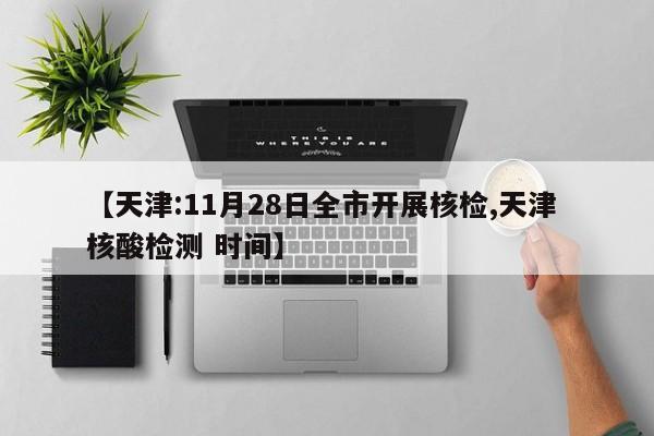 【天津:11月28日全市开展核检,天津 核酸检测 时间】