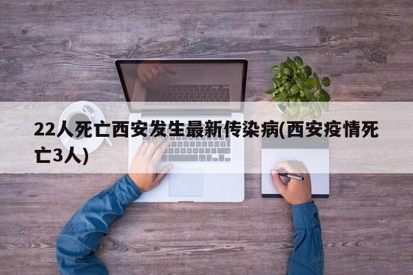 22人死亡西安发生最新传染病(西安疫情死亡3人)