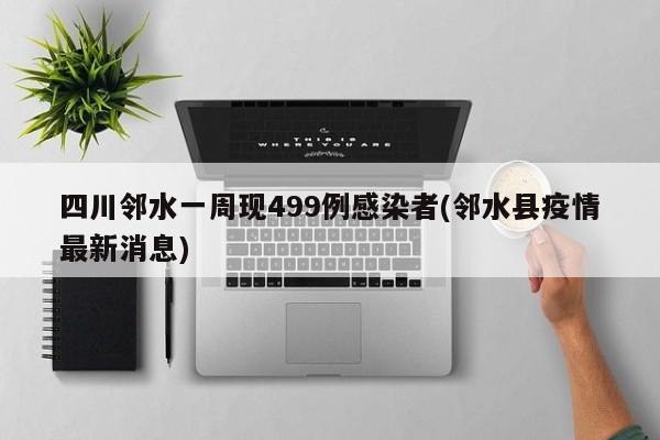 四川邻水一周现499例感染者(邻水县疫情最新消息)