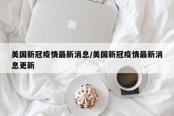 美国新冠疫情最新消息/美国新冠疫情最新消息更新