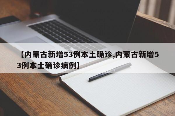 【内蒙古新增53例本土确诊,内蒙古新增53例本土确诊病例】